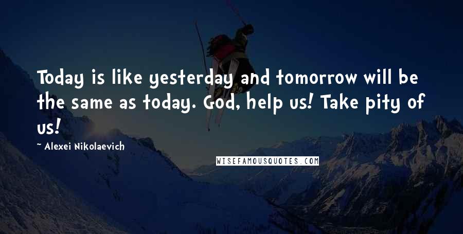 Alexei Nikolaevich Quotes: Today is like yesterday and tomorrow will be the same as today. God, help us! Take pity of us!