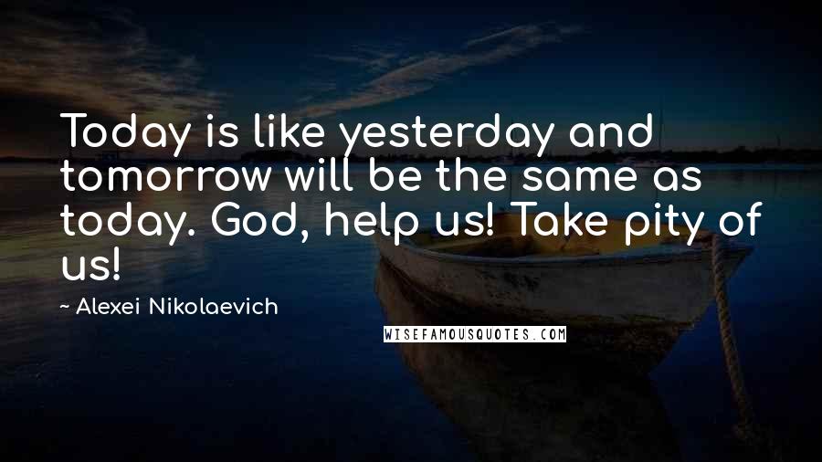 Alexei Nikolaevich Quotes: Today is like yesterday and tomorrow will be the same as today. God, help us! Take pity of us!