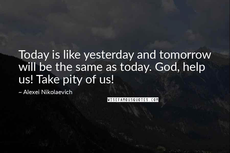 Alexei Nikolaevich Quotes: Today is like yesterday and tomorrow will be the same as today. God, help us! Take pity of us!