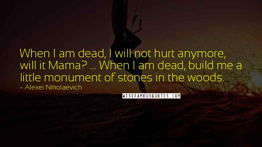 Alexei Nikolaevich Quotes: When I am dead, I will not hurt anymore, will it Mama? ... When I am dead, build me a little monument of stones in the woods.