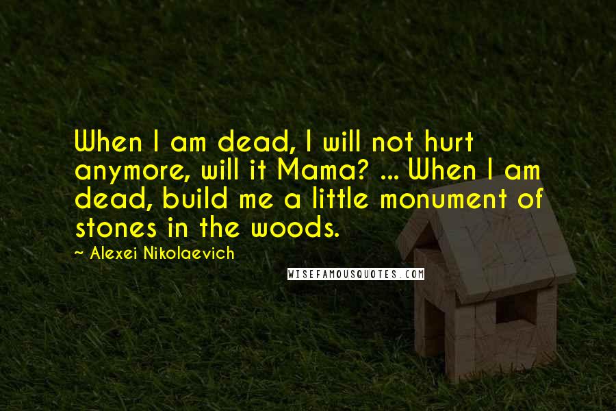 Alexei Nikolaevich Quotes: When I am dead, I will not hurt anymore, will it Mama? ... When I am dead, build me a little monument of stones in the woods.