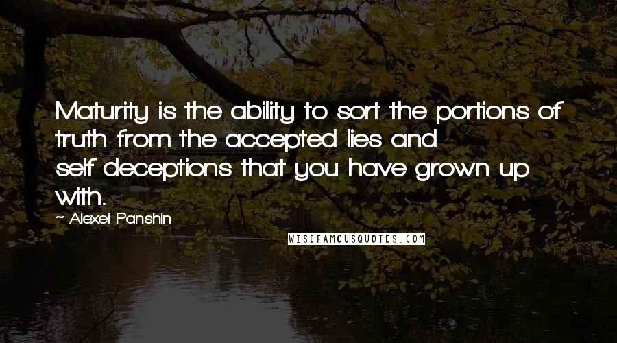 Alexei Panshin Quotes: Maturity is the ability to sort the portions of truth from the accepted lies and self-deceptions that you have grown up with.