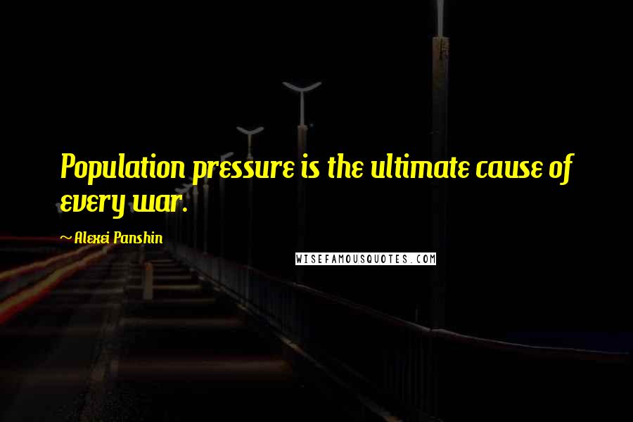 Alexei Panshin Quotes: Population pressure is the ultimate cause of every war.
