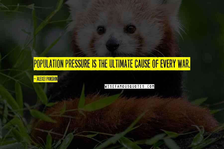 Alexei Panshin Quotes: Population pressure is the ultimate cause of every war.