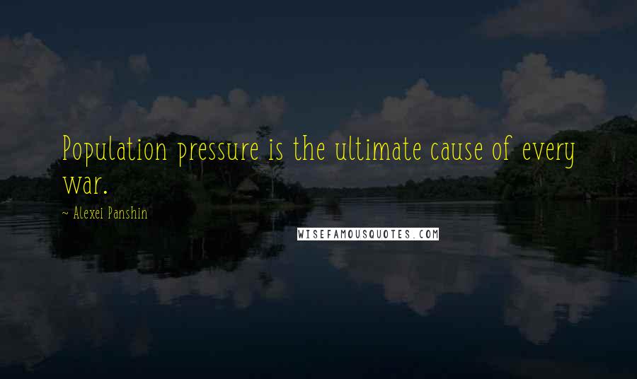 Alexei Panshin Quotes: Population pressure is the ultimate cause of every war.