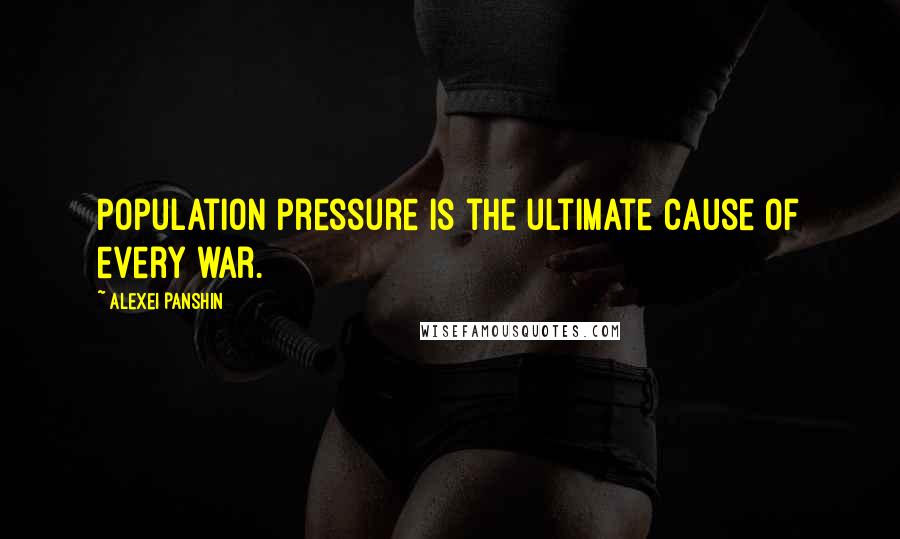 Alexei Panshin Quotes: Population pressure is the ultimate cause of every war.