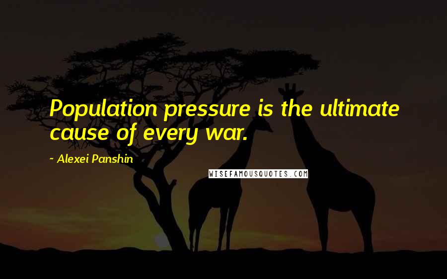 Alexei Panshin Quotes: Population pressure is the ultimate cause of every war.