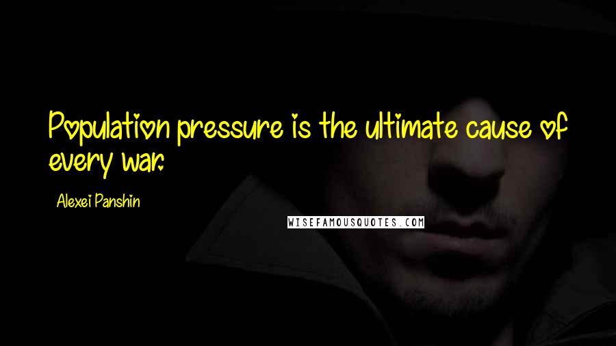 Alexei Panshin Quotes: Population pressure is the ultimate cause of every war.