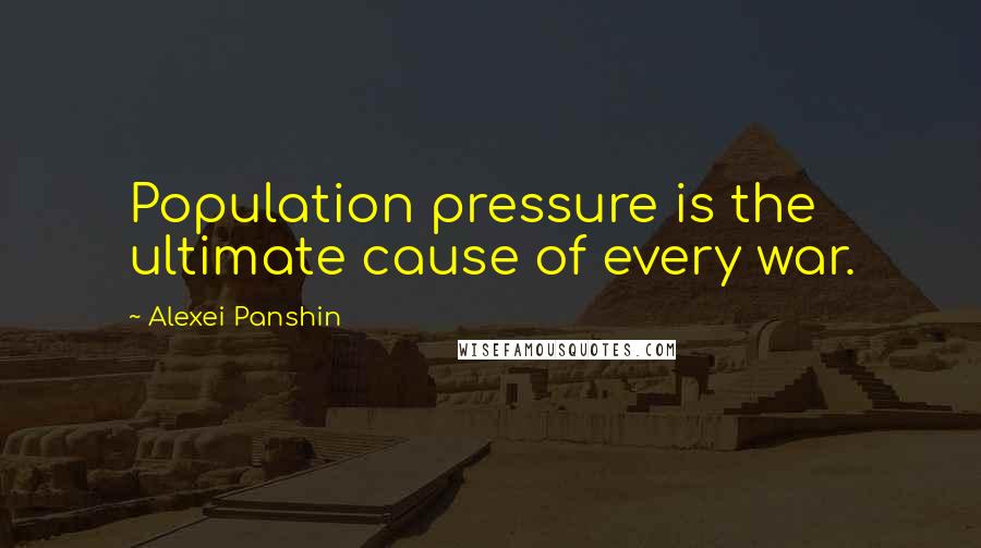 Alexei Panshin Quotes: Population pressure is the ultimate cause of every war.