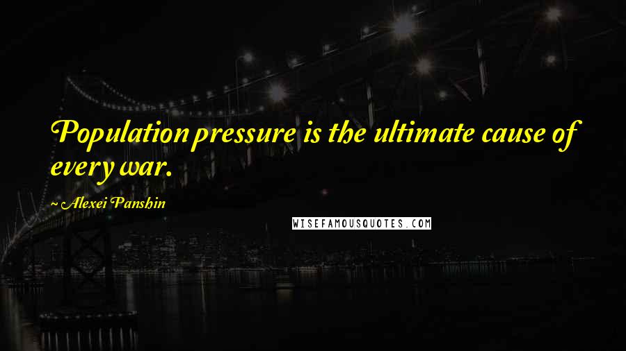 Alexei Panshin Quotes: Population pressure is the ultimate cause of every war.