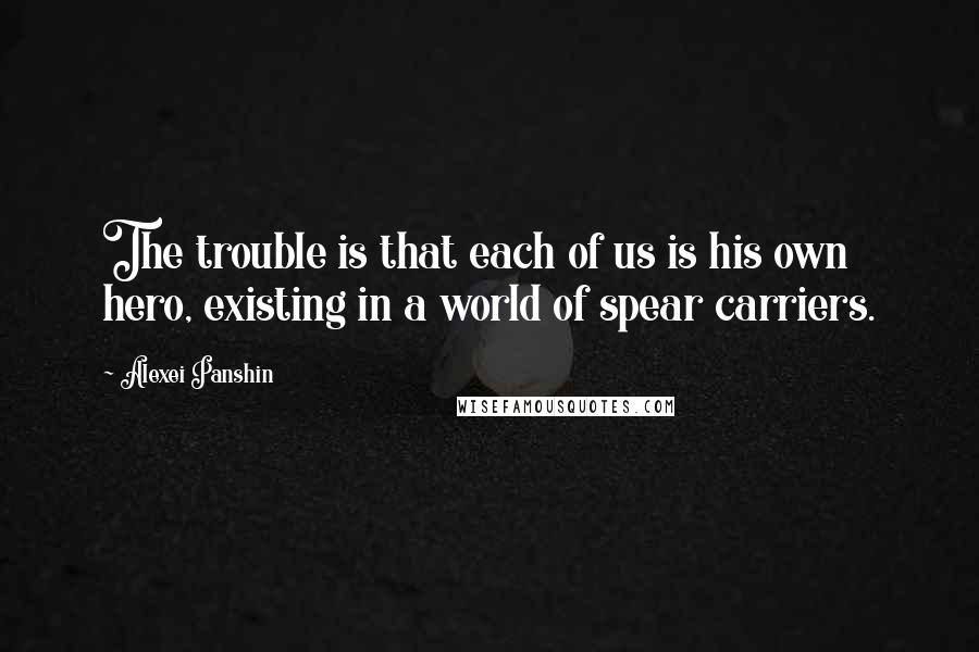 Alexei Panshin Quotes: The trouble is that each of us is his own hero, existing in a world of spear carriers.