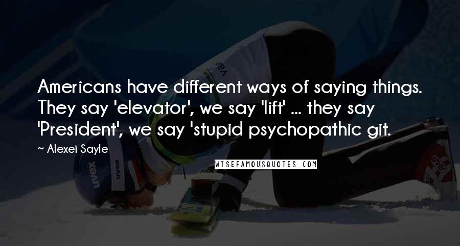 Alexei Sayle Quotes: Americans have different ways of saying things. They say 'elevator', we say 'lift' ... they say 'President', we say 'stupid psychopathic git.