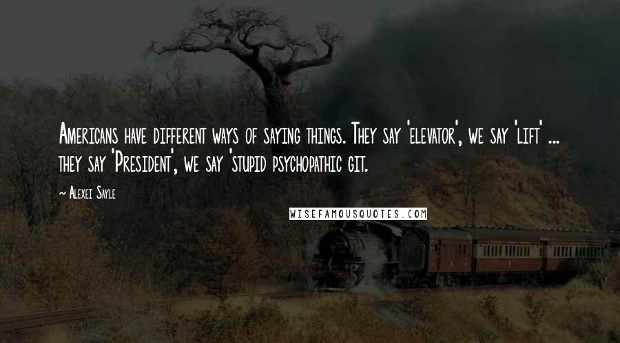 Alexei Sayle Quotes: Americans have different ways of saying things. They say 'elevator', we say 'lift' ... they say 'President', we say 'stupid psychopathic git.