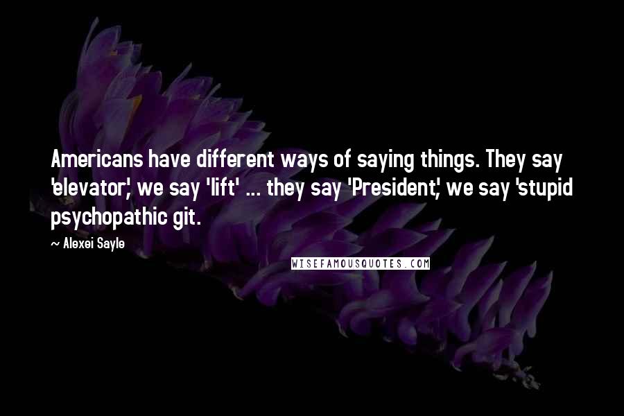 Alexei Sayle Quotes: Americans have different ways of saying things. They say 'elevator', we say 'lift' ... they say 'President', we say 'stupid psychopathic git.