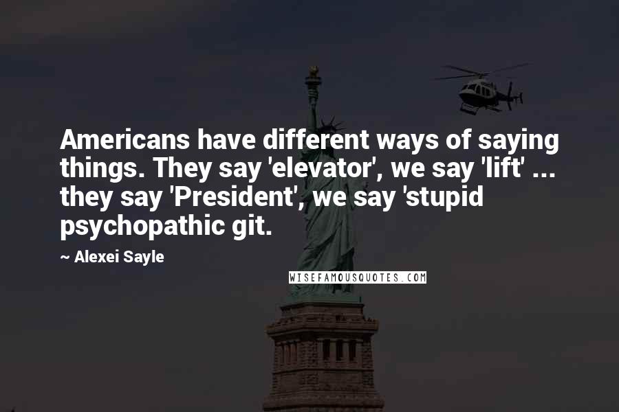 Alexei Sayle Quotes: Americans have different ways of saying things. They say 'elevator', we say 'lift' ... they say 'President', we say 'stupid psychopathic git.