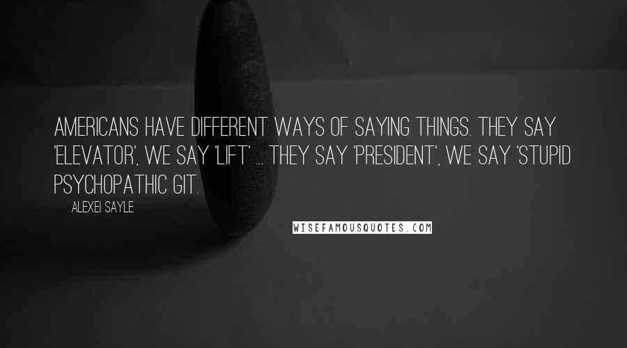 Alexei Sayle Quotes: Americans have different ways of saying things. They say 'elevator', we say 'lift' ... they say 'President', we say 'stupid psychopathic git.
