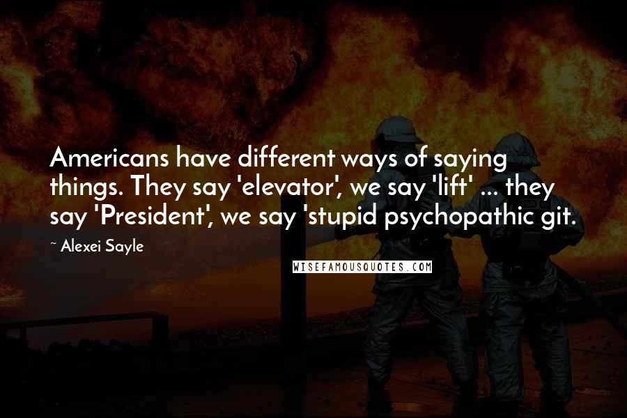 Alexei Sayle Quotes: Americans have different ways of saying things. They say 'elevator', we say 'lift' ... they say 'President', we say 'stupid psychopathic git.