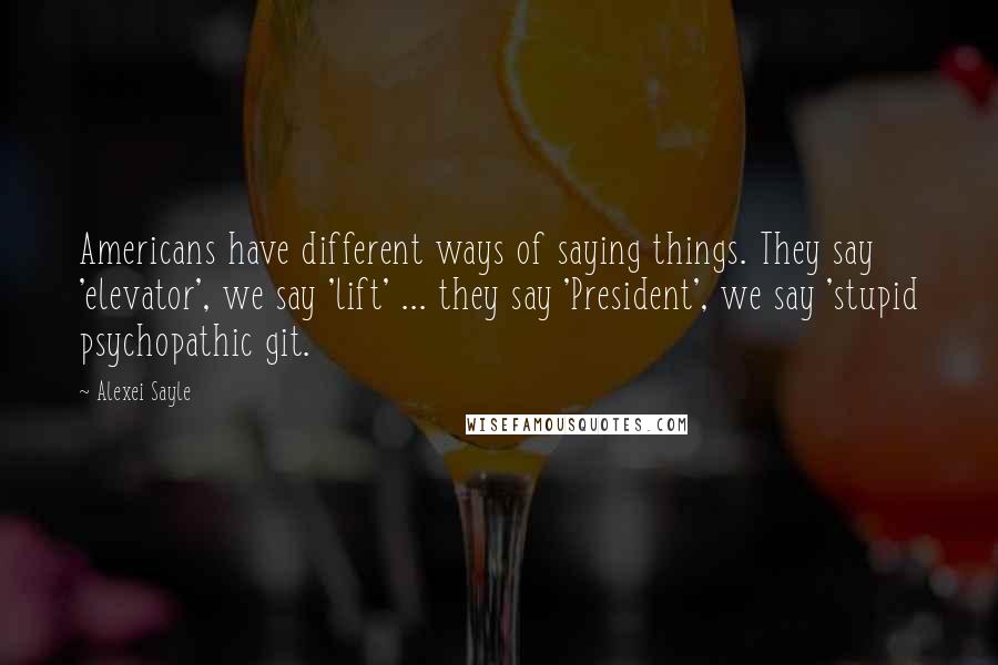 Alexei Sayle Quotes: Americans have different ways of saying things. They say 'elevator', we say 'lift' ... they say 'President', we say 'stupid psychopathic git.
