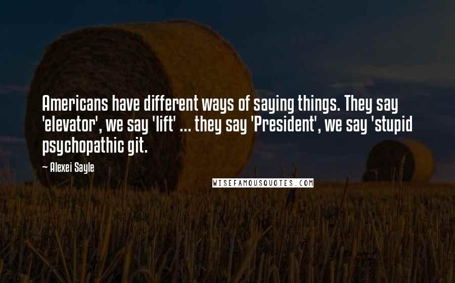 Alexei Sayle Quotes: Americans have different ways of saying things. They say 'elevator', we say 'lift' ... they say 'President', we say 'stupid psychopathic git.