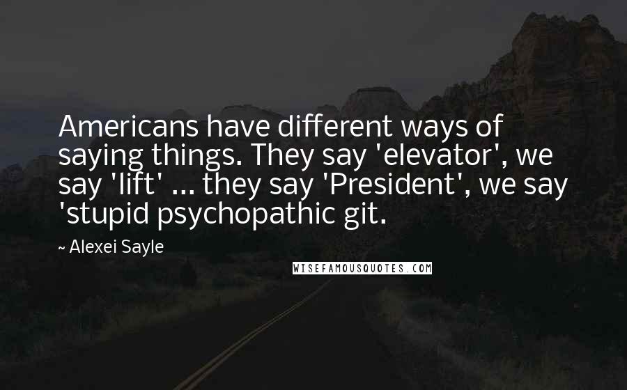 Alexei Sayle Quotes: Americans have different ways of saying things. They say 'elevator', we say 'lift' ... they say 'President', we say 'stupid psychopathic git.