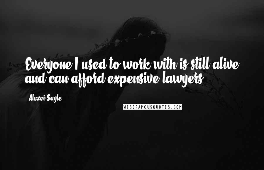 Alexei Sayle Quotes: Everyone I used to work with is still alive and can afford expensive lawyers.