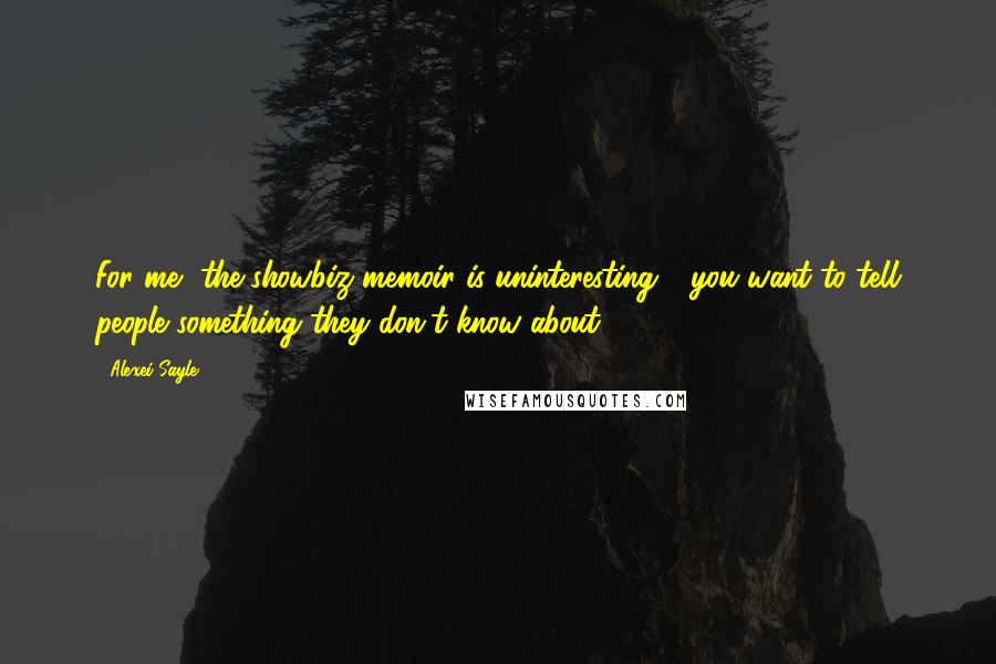 Alexei Sayle Quotes: For me, the showbiz memoir is uninteresting - you want to tell people something they don't know about.