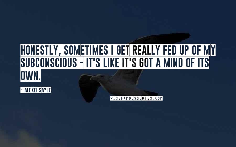 Alexei Sayle Quotes: Honestly, sometimes I get really fed up of my subconscious - it's like it's got a mind of its own.