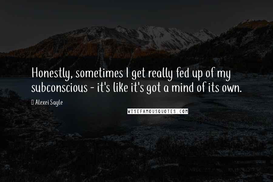 Alexei Sayle Quotes: Honestly, sometimes I get really fed up of my subconscious - it's like it's got a mind of its own.