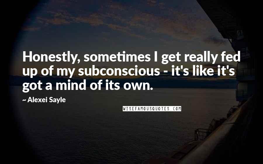 Alexei Sayle Quotes: Honestly, sometimes I get really fed up of my subconscious - it's like it's got a mind of its own.