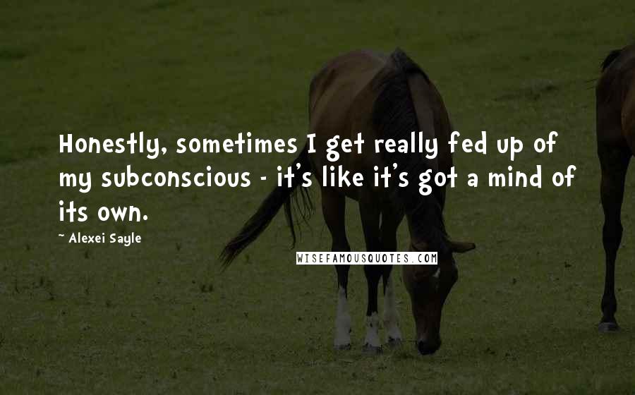 Alexei Sayle Quotes: Honestly, sometimes I get really fed up of my subconscious - it's like it's got a mind of its own.