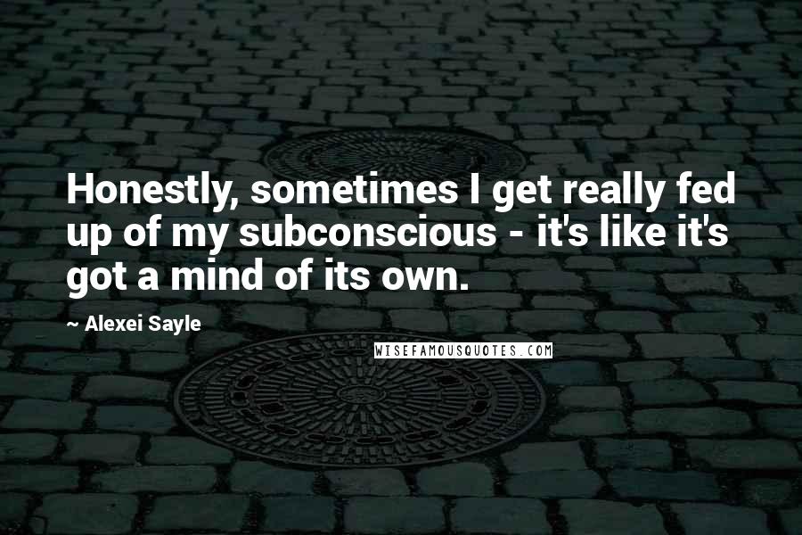 Alexei Sayle Quotes: Honestly, sometimes I get really fed up of my subconscious - it's like it's got a mind of its own.