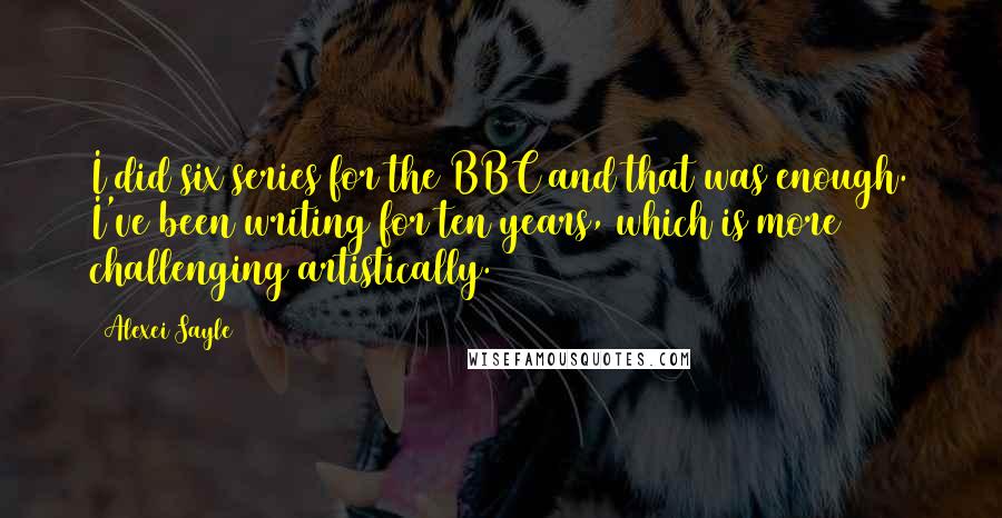 Alexei Sayle Quotes: I did six series for the BBC and that was enough. I've been writing for ten years, which is more challenging artistically.