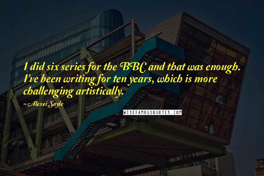 Alexei Sayle Quotes: I did six series for the BBC and that was enough. I've been writing for ten years, which is more challenging artistically.