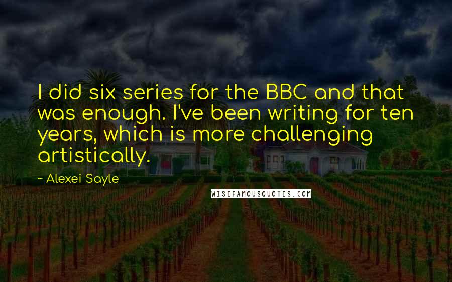 Alexei Sayle Quotes: I did six series for the BBC and that was enough. I've been writing for ten years, which is more challenging artistically.