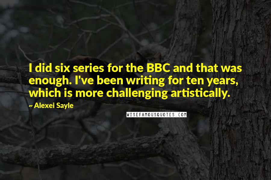 Alexei Sayle Quotes: I did six series for the BBC and that was enough. I've been writing for ten years, which is more challenging artistically.
