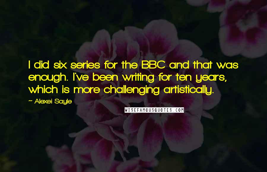 Alexei Sayle Quotes: I did six series for the BBC and that was enough. I've been writing for ten years, which is more challenging artistically.