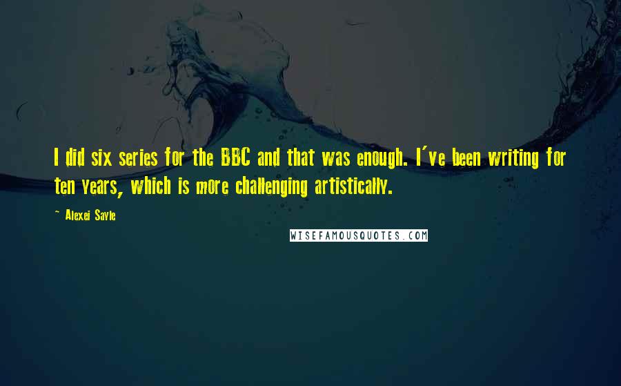 Alexei Sayle Quotes: I did six series for the BBC and that was enough. I've been writing for ten years, which is more challenging artistically.