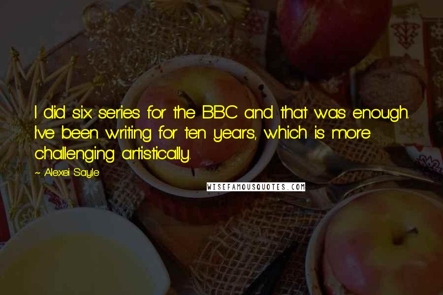 Alexei Sayle Quotes: I did six series for the BBC and that was enough. I've been writing for ten years, which is more challenging artistically.