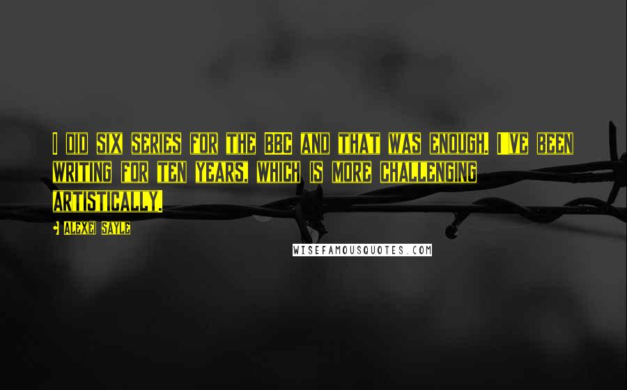 Alexei Sayle Quotes: I did six series for the BBC and that was enough. I've been writing for ten years, which is more challenging artistically.