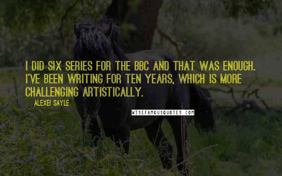 Alexei Sayle Quotes: I did six series for the BBC and that was enough. I've been writing for ten years, which is more challenging artistically.