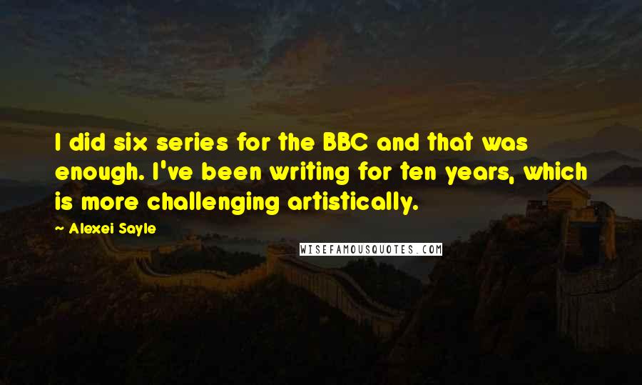 Alexei Sayle Quotes: I did six series for the BBC and that was enough. I've been writing for ten years, which is more challenging artistically.