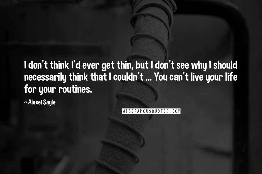 Alexei Sayle Quotes: I don't think I'd ever get thin, but I don't see why I should necessarily think that I couldn't ... You can't live your life for your routines.