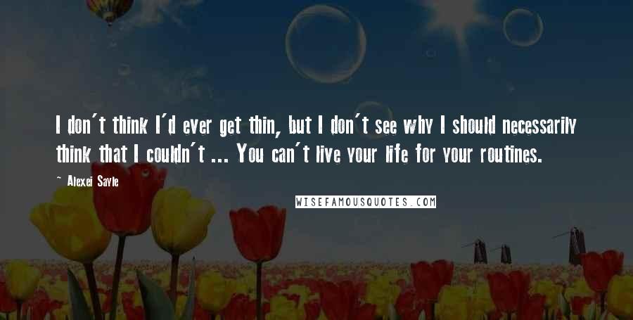 Alexei Sayle Quotes: I don't think I'd ever get thin, but I don't see why I should necessarily think that I couldn't ... You can't live your life for your routines.