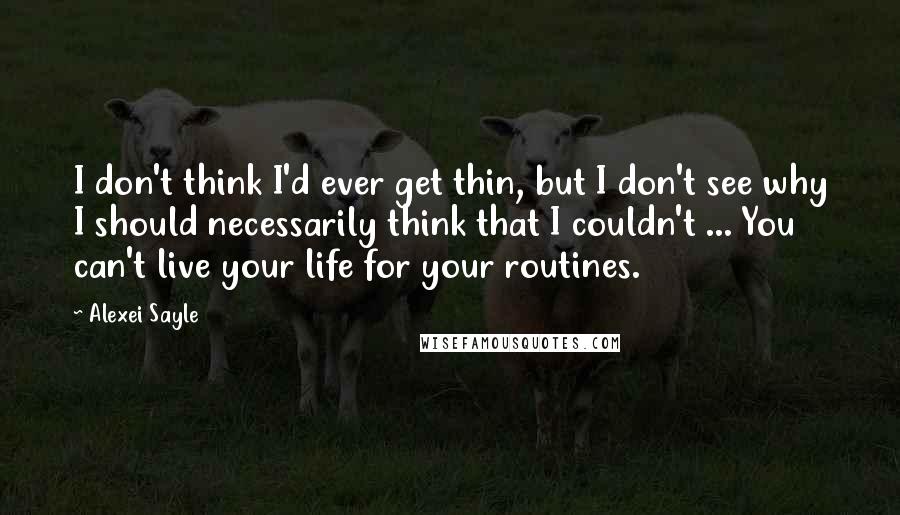 Alexei Sayle Quotes: I don't think I'd ever get thin, but I don't see why I should necessarily think that I couldn't ... You can't live your life for your routines.