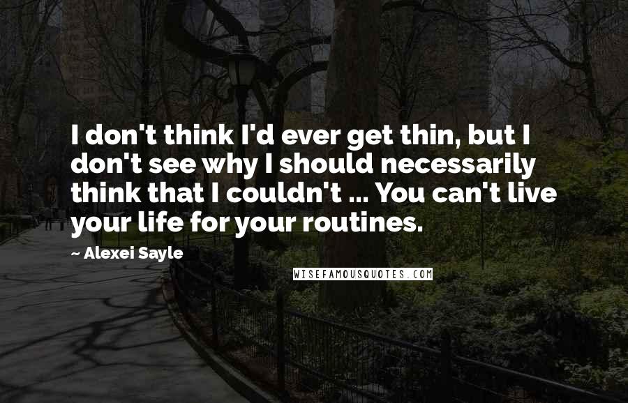 Alexei Sayle Quotes: I don't think I'd ever get thin, but I don't see why I should necessarily think that I couldn't ... You can't live your life for your routines.