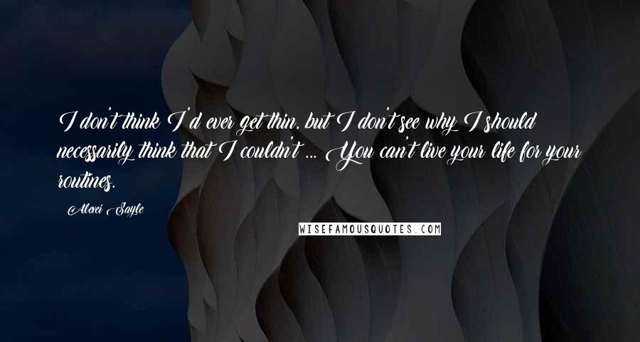 Alexei Sayle Quotes: I don't think I'd ever get thin, but I don't see why I should necessarily think that I couldn't ... You can't live your life for your routines.