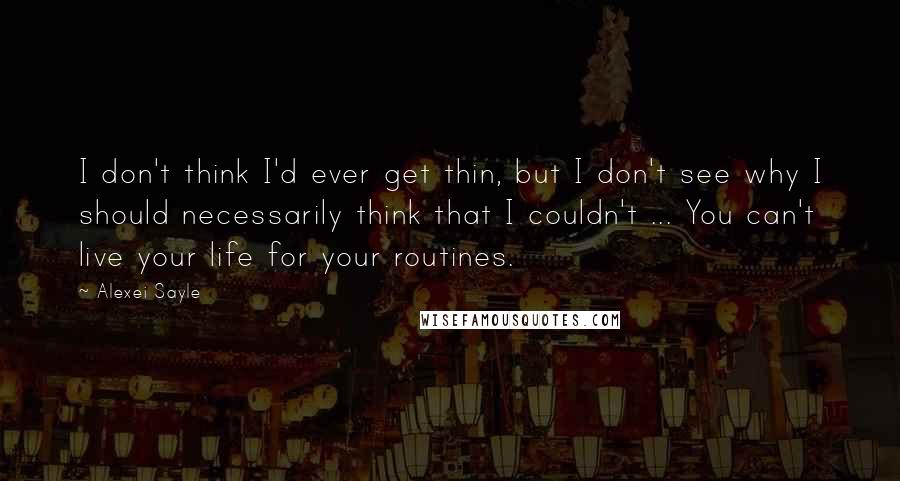 Alexei Sayle Quotes: I don't think I'd ever get thin, but I don't see why I should necessarily think that I couldn't ... You can't live your life for your routines.