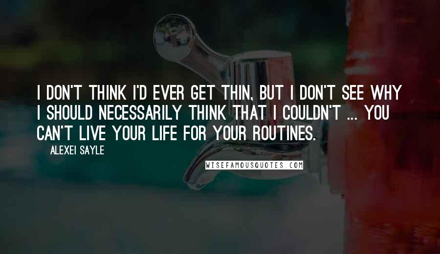 Alexei Sayle Quotes: I don't think I'd ever get thin, but I don't see why I should necessarily think that I couldn't ... You can't live your life for your routines.