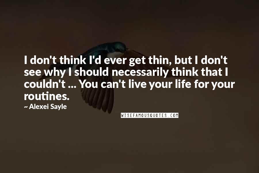 Alexei Sayle Quotes: I don't think I'd ever get thin, but I don't see why I should necessarily think that I couldn't ... You can't live your life for your routines.
