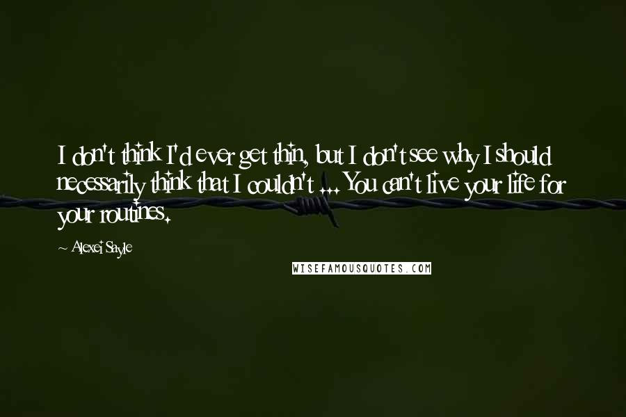 Alexei Sayle Quotes: I don't think I'd ever get thin, but I don't see why I should necessarily think that I couldn't ... You can't live your life for your routines.